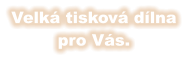 Velká tisková dílna pro Vás.